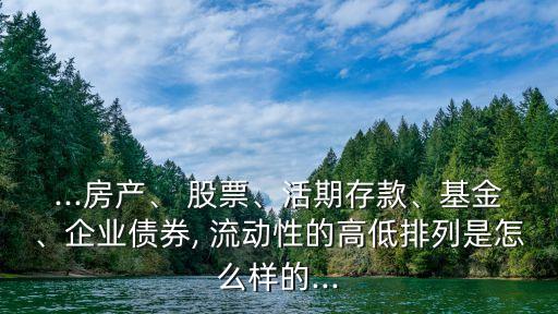 ...房產(chǎn)、 股票、活期存款、基金、企業(yè)債券, 流動性的高低排列是怎么樣的...