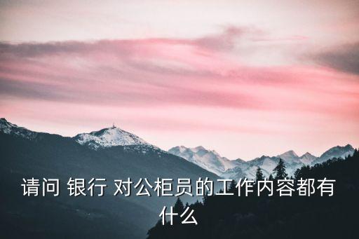 請(qǐng)問 銀行 對(duì)公柜員的工作內(nèi)容都有什么