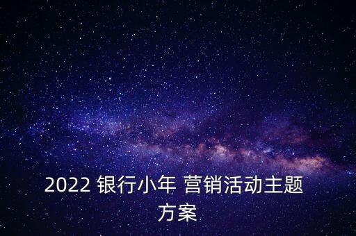 2022 銀行小年 營(yíng)銷(xiāo)活動(dòng)主題 方案