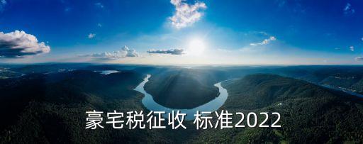  豪宅稅征收 標(biāo)準(zhǔn)2022