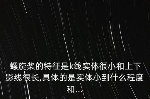  螺旋槳的特征是k線實(shí)體很小和上下影線很長,具體的是實(shí)體小到什么程度和...