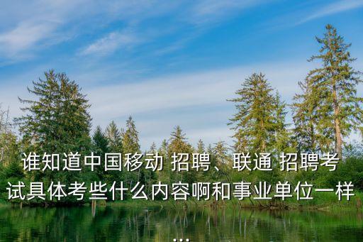 誰知道中國移動 招聘、聯(lián)通 招聘考試具體考些什么內容啊和事業(yè)單位一樣...