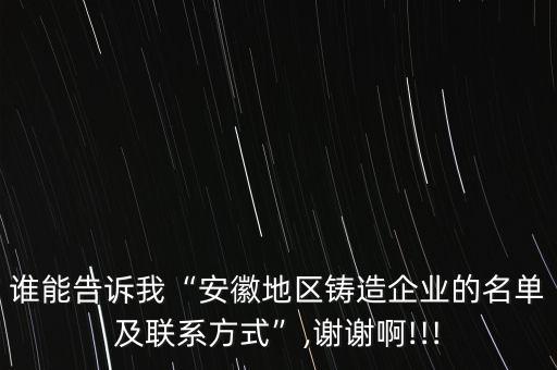 誰能告訴我“安徽地區(qū)鑄造企業(yè)的名單及聯(lián)系方式”,謝謝啊!!!