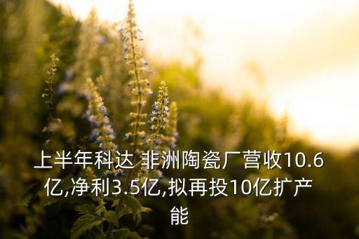 上半年科達(dá) 非洲陶瓷廠營(yíng)收10.6億,凈利3.5億,擬再投10億擴(kuò)產(chǎn)能