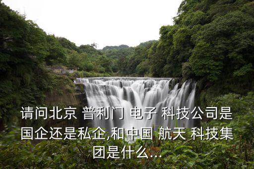 請問北京 普利門 電子 科技公司是國企還是私企,和中國 航天 科技集團(tuán)是什么...