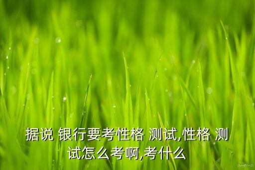 據(jù)說 銀行要考性格 測(cè)試,性格 測(cè)試怎么考啊,考什么