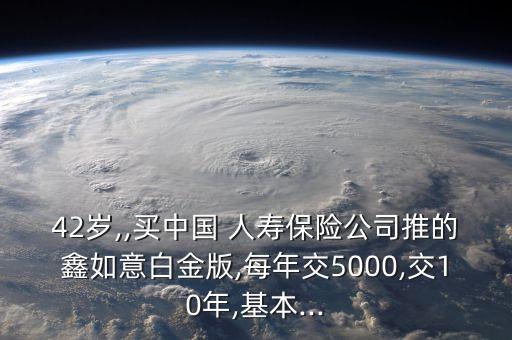 42歲,,買中國 人壽保險(xiǎn)公司推的鑫如意白金版,每年交5000,交10年,基本...