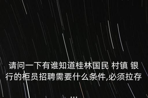 請問一下有誰知道桂林國民 村鎮(zhèn) 銀行的柜員招聘需要什么條件,必須拉存...