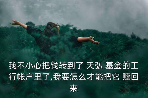 我不小心把錢轉(zhuǎn)到了 天弘 基金的工行帳戶里了,我要怎么才能把它 贖回來