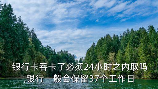  銀行卡吞卡了必須24小時之內取嗎,銀行一般會保留37個工作日