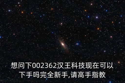 想問下002362漢王科技現(xiàn)在可以下手嗎完全新手,請高手指教