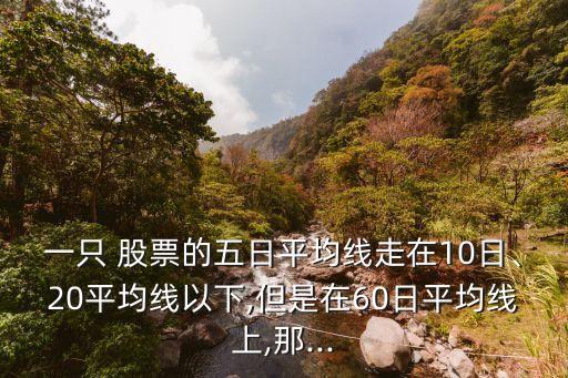 一只 股票的五日平均線走在10日、20平均線以下,但是在60日平均線上,那...