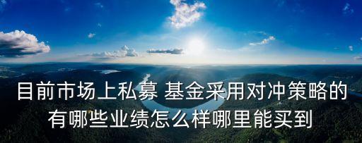 目前市場上私募 基金采用對沖策略的有哪些業(yè)績怎么樣哪里能買到