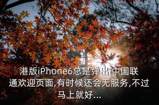 港版iPhone6總是彈出 中國(guó)聯(lián)通歡迎頁面,有時(shí)候還會(huì)無服務(wù),不過馬上就好...