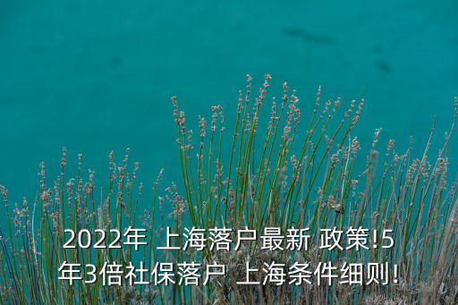 2022年 上海落戶最新 政策!5年3倍社保落戶 上海條件細(xì)則!