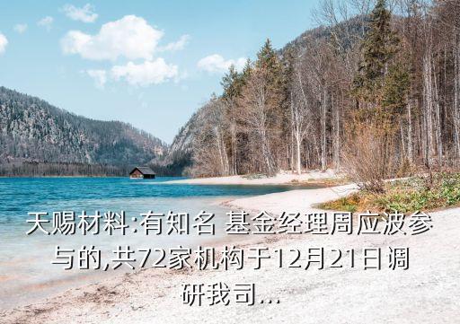 天賜材料:有知名 基金經(jīng)理周應波參與的,共72家機構于12月21日調研我司...