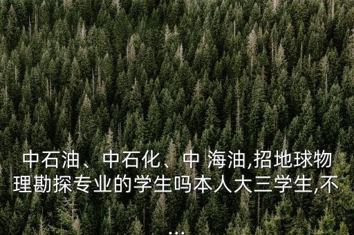 中石油、中石化、中 海油,招地球物理勘探專業(yè)的學(xué)生嗎本人大三學(xué)生,不...