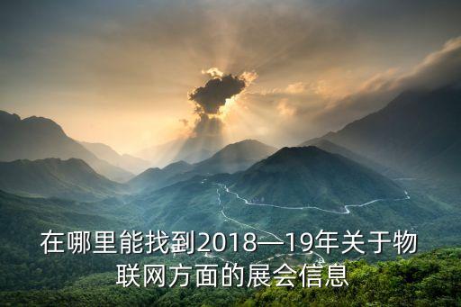 在哪里能找到2018—19年關于物 聯(lián)網(wǎng)方面的展會信息