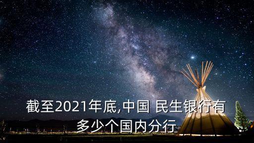 截至2021年底,中國(guó) 民生銀行有多少個(gè)國(guó)內(nèi)分行