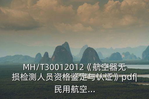 MH/T30012012《航空器無損檢測人員資格鑒定與認證》pdf|民用航空...