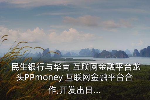  民生銀行與華南 互聯(lián)網(wǎng)金融平臺龍頭PPmoney 互聯(lián)網(wǎng)金融平臺合作,開發(fā)出日...