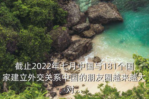 截止2022年七月中國(guó)與181個(gè)國(guó)家建立外交關(guān)系中國(guó)的朋友圈越來(lái)越大對(duì)...