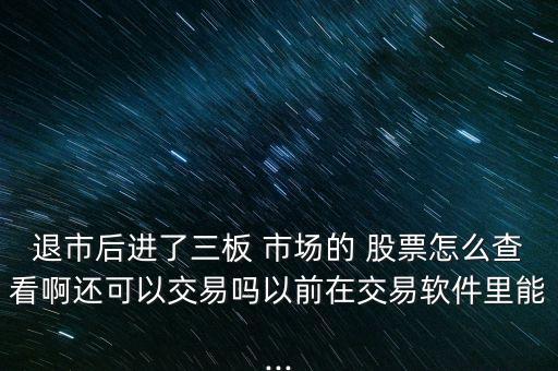 退市后進(jìn)了三板 市場的 股票怎么查看啊還可以交易嗎以前在交易軟件里能...