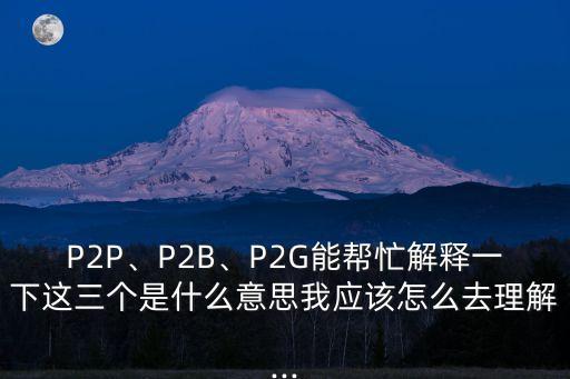 P2P、P2B、P2G能幫忙解釋一下這三個(gè)是什么意思我應(yīng)該怎么去理解...