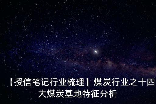 【授信筆記行業(yè)梳理】煤炭行業(yè)之十四大煤炭基地特征分析