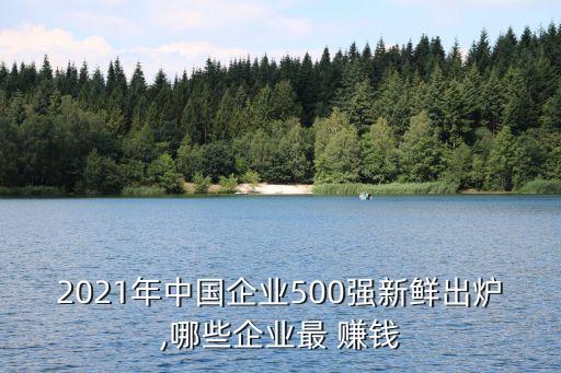 2021年中國(guó)企業(yè)500強(qiáng)新鮮出爐,哪些企業(yè)最 賺錢(qián)