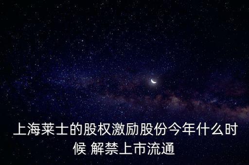  上海萊士的股權激勵股份今年什么時候 解禁上市流通