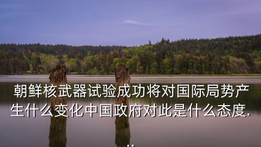  朝鮮核武器試驗成功將對國際局勢產生什么變化中國政府對此是什么態(tài)度...