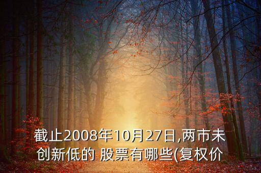 截止2008年10月27日,兩市未創(chuàng)新低的 股票有哪些(復(fù)權(quán)價