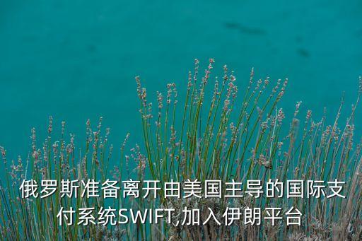  俄羅斯準(zhǔn)備離開由美國主導(dǎo)的國際支付系統(tǒng)SWIFT,加入伊朗平臺