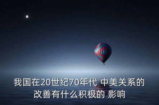 我國(guó)在20世紀(jì)70年代 中美關(guān)系的改善有什么積極的 影響