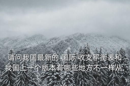 請(qǐng)問我國最新的 國際 收支平衡表和我國上一個(gè)版本有哪些地方不一樣從...