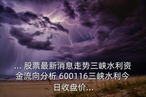 ... 股票最新消息走勢(shì)三峽水利資金流向分析 600116三峽水利今日收盤價(jià)...