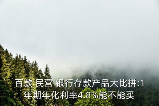 百款 民營(yíng) 銀行存款產(chǎn)品大比拼:1年期年化利率4.8%能不能買