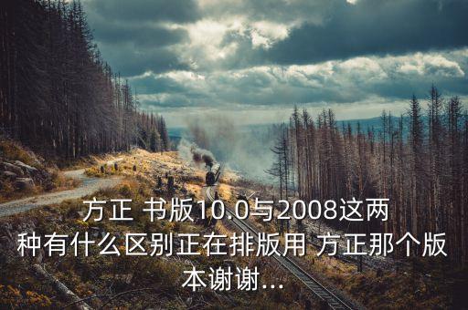  方正 書版10.0與2008這兩種有什么區(qū)別正在排版用 方正那個(gè)版本謝謝...