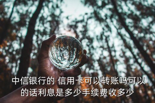  中信銀行的 信用卡可以轉(zhuǎn)賬嗎可以的話利息是多少手續(xù)費(fèi)收多少