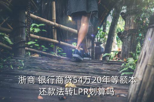  浙商 銀行商貸54萬(wàn)20年等額本還款法轉(zhuǎn)LPR劃算嗎