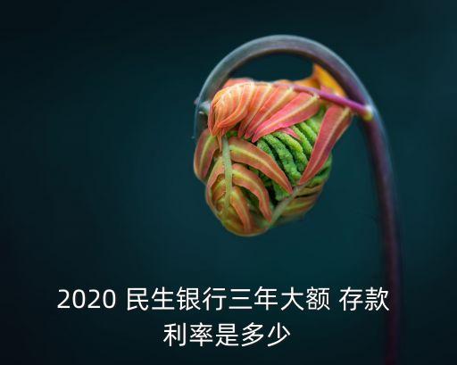 2020 民生銀行三年大額 存款 利率是多少