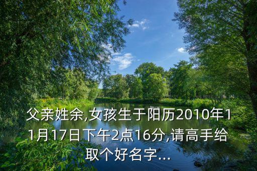 父親姓余,女孩生于陽歷2010年11月17日下午2點(diǎn)16分,請(qǐng)高手給取個(gè)好名字...