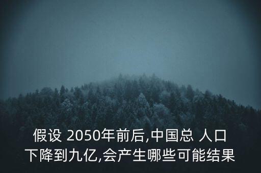 假設(shè) 2050年前后,中國(guó)總 人口下降到九億,會(huì)產(chǎn)生哪些可能結(jié)果