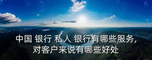 中國(guó) 銀行 私人 銀行有哪些服務(wù),對(duì)客戶(hù)來(lái)說(shuō)有哪些好處