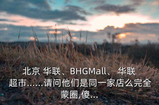 北京 華聯(lián)、BHGMall、 華聯(lián) 超市……請問他們是同一家店么完全蒙圈,傻...