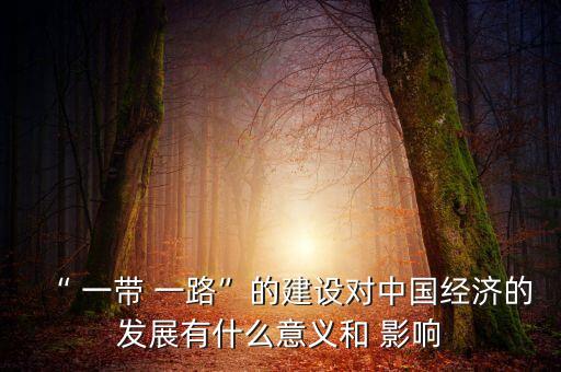 “ 一帶 一路”的建設對中國經濟的發(fā)展有什么意義和 影響