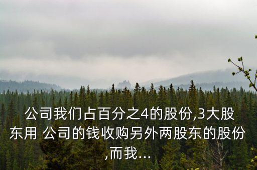  公司我們占百分之4的股份,3大股東用 公司的錢(qián)收購(gòu)另外兩股東的股份,而我...