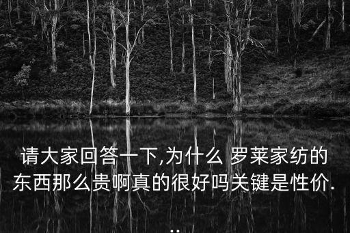 請大家回答一下,為什么 羅萊家紡的東西那么貴啊真的很好嗎關鍵是性價...