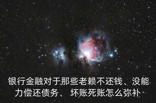  銀行金融對于那些老賴不還錢、沒能力償還債務(wù)、 壞賬死賬怎么彌補(bǔ)